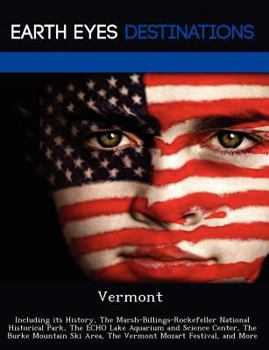 Vermont: Including Its History, the Marsh-Billings-Rockefeller National Historical Park, the Echo Lake Aquarium and Science Center, the Burke Mountain Ski Area, the Vermont Mozart Festival, and More