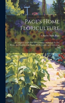 Hardcover Page's Home Floriculture: A Complete Guide For The Growing Of Flowers In The House And Garden. Cut Flower Work--landscape Gardening, Etc Book