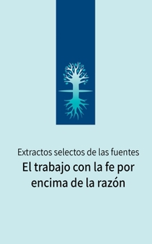 Paperback El trabajo con la fe por encima de la razón: Extractos selectos de las fuentes [Spanish] Book