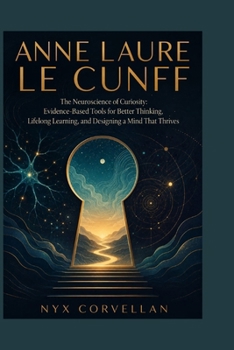 ANNE LAURE LE CUNFF: The Neuroscience of Curiosity: Evidence-Based Tools for Better Thinking, Lifelong Learning, and Designing a Mind That Thrives