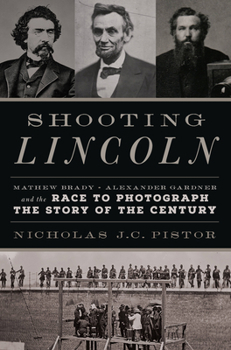 Shooting Lincoln: Mathew Brady, Alexander Gardner, and the Race to Photograph the Story of the Century
