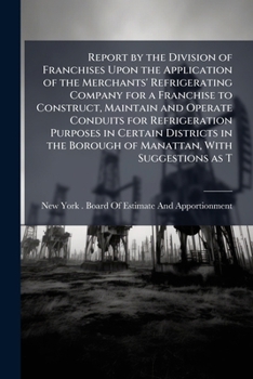 Report by the Division of Franchises Upon the Application of the Merchants' Refrigerating Company for a Franchise to Construct, Maintain and Operate Conduits for Refrigeration Purposes in Certain Dist