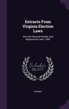 Extracts From Virginia Election Laws: Also the Electoral Boards, and Registration Laws. 1906