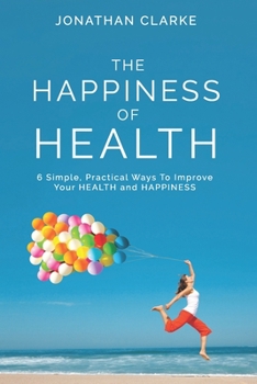 Paperback The Happiness of Health: 6 Simple, Practical Ways To Improve Your HEALTH and HAPPINESS Book