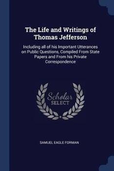 Paperback The Life and Writings of Thomas Jefferson: Including all of his Important Utterances on Public Questions, Compiled From State Papers and From his Priv Book