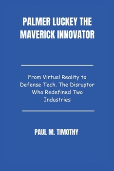 Paperback Palmer Luckey The Maverick Innovator: From Virtual Reality to Defense Tech. The Disruptor Who Redefined Two Industries Book