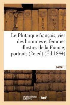 Paperback Le Plutarque Français, Vies Des Hommes Et Femmes Illustres de la France, Tome 3: Avec Leurs Portraits En Pied. [French] Book