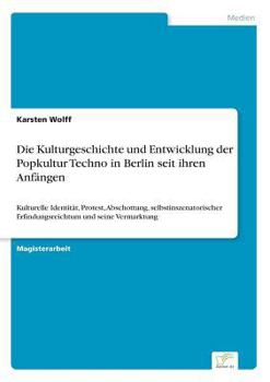 Paperback Die Kulturgeschichte und Entwicklung der Popkultur Techno in Berlin seit ihren Anfängen: Kulturelle Identität, Protest, Abschottung, selbstinszenatori [German] Book