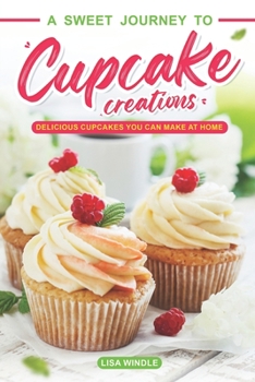 Paperback A Sweet Journey to Cupcake Creations: Delicious Cupcakes You Can Make at Home Book