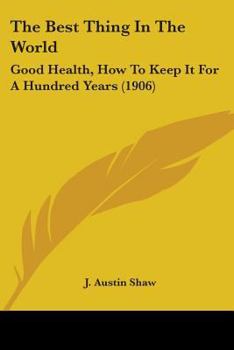 The Best Thing in the World: Good Health, How to Keep It for a Hundred Years ..: A Record of the Most Wonderful Fast in the World's History