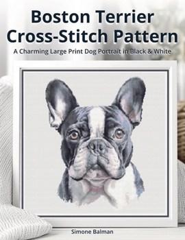 Boston Terrier Cross Stitch Pattern: A Charming Large Print Dog Portrait in Black & White (Best in Stitches: Dog Portrait Cross-Stitch Collection)
