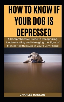 Paperback How to Know If Your Dog Is Depressed: A Comprehensive Guide to Recognizing, Understanding and Managing the Signs of Mental Health Issues in Your Furry Book