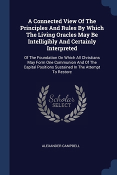 Paperback A Connected View Of The Principles And Rules By Which The Living Oracles May Be Intelligibly And Certainly Interpreted: Of The Foundation On Which All Book