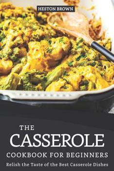 The Casserole Cookbook for Beginners : Relish the Taste of the Best Casserole Dishes