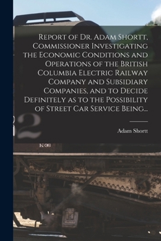 Paperback Report of Dr. Adam Shortt, Commissioner Investigating the Economic Conditions and Operations of the British Columbia Electric Railway Company and Subs Book