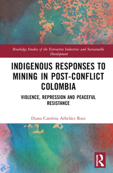 Hardcover Indigenous Responses to Mining in Post-Conflict Colombia: Violence, Repression and Peaceful Resistance Book