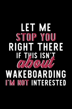 Let Me Stop You Right There If This Isn't About Wakeboarding I'm Not Interested: Notebook for Wakeboarding Lover | Great Christmas & Birthday Gift ... Wakeboarding Fan Diary | 120 pages 6x9 inches