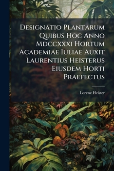 Designatio Plantarum Quibus Hoc Anno Mdccxxxi Hortum Academiae Iuliae Auxit Laurentius Heisterus Eiusdem Horti Praefectus...