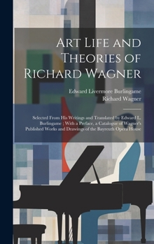 Hardcover Art Life and Theories of Richard Wagner: Selected From His Writings and Translated by Edward L. Burlingame; With a Preface, a Catalogue of Wagner's Pu Book