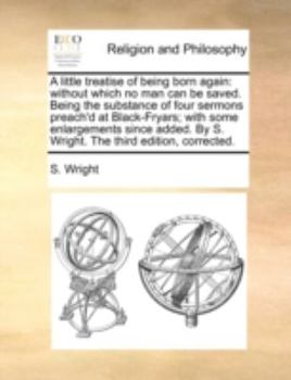 Paperback A Little Treatise of Being Born Again: Without Which No Man Can Be Saved. Being the Substance of Four Sermons Preach'd at Black-Fryars; With Some Enla Book