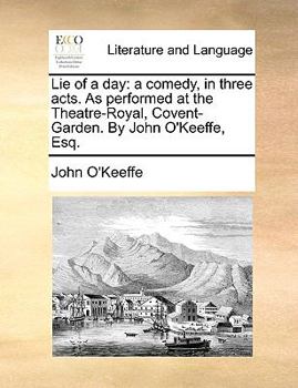 Paperback Lie of a Day: A Comedy, in Three Acts. as Performed at the Theatre-Royal, Covent-Garden. by John O'Keeffe, Esq. Book