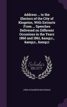 Hardcover Address ... to the Electors of the City of Kingston, With Extracts From ... Speeches Delivered on Different Occasions in the Years 1860 and 1861, &c., Book