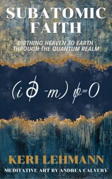Paperback Subatomic Faith: Birthing Heaven to Earth Through The Quantum Realm Book