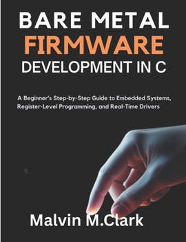 Paperback Bare Metal Firmware Development In C: A Beginner's Step-by-Step Guide to Embedded Systems, Register-Level Programming, and Real-Time Drivers Book