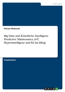 Big Data und K�nstliche Intelligenz. Predictive Maintenance, IoT, Hyperintelligenz und KI im Alltag