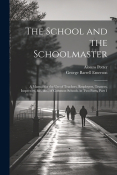 Paperback The School and the Schoolmaster: A Manual for the Use of Teachers, Employers, Trustees, Inspectors, &c., &c., of Common Schools. in Two Parts, Part 1 Book