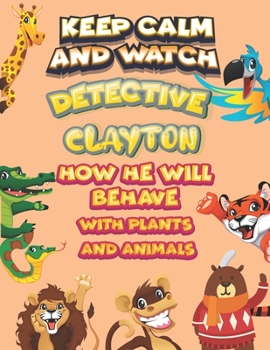 keep calm and watch detective Clayton how he will behave with plant and animals: A Gorgeous Coloring and Guessing Game Book for Clayton /gift for Clayton, toddlers kids
