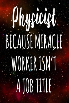 Physicist Because Miracle Worker Isn't A Job Title: The perfect gift for the professional in your life - Funny 119 page lined journal!