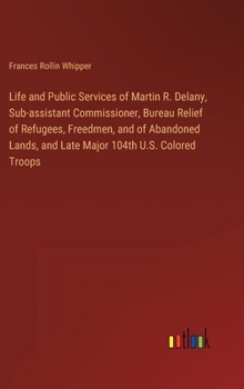 Life and Public Services of Martin R. Delany, Sub-assistant Commissioner, Bureau Relief of Refugees, Freedmen, and of Abandoned Lands, and Late Major 104th U.S. Colored Troops