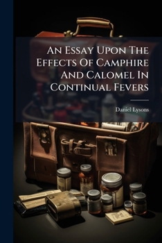 An essay upon the effects of camphire and calomel in continual fevers. Illustrated by several cases. To which is added, an occasional observation upon ... of inoculation. ... By Daniel Lysons, ...