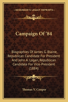 Campaign Of ‘84: Biographies Of James G. Blaine, Republican Candidate For President And John A. Logan, Republican Candidate For Vice-President