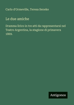 Le due amiche: Dramma lirico in tre atti da rappresentarsi nel Teatro Argentina, la stagione di primavera 1869. (Italian Edition)
