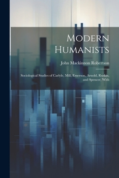 Paperback Modern Humanists: Sociological Studies of Carlyle, Mill, Emerson, Arnold, Ruskin, and Spencer, With Book