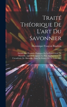 Traité Théorique De L'art Du Savonnier: Déduit Des Procédés Pratiques De La Fabrication De Marseille, Qui A Remporté Le Prix Au Jugement De L'académie ... Sa Séance De 23 Août 1807 (French Edition)