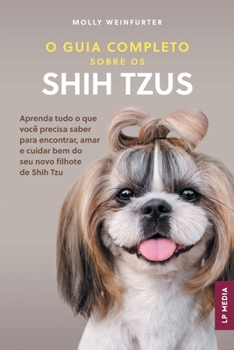 O Guia Completo sobre os Shih Tzus: Aprenda tudo o que você precisa saber para encontrar, amar e cuidar bem do seu novo filhote de Shih Tzu (Portuguese Edition)