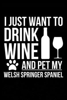 I just want to drink wine and pet my Welsh Springer Spaniel dog mom dog dad Wine lover Journal Notebook: An ideal journal for the Welsh Springer Spaniel dog owner who loves their dog and also loves wi