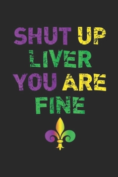 Shut Up Liver You Are Fine: Shut Up Liver You Are Fine Funny Drinking Mardi Gras Journal/Notebook Blank Lined Ruled 6x9 100 Pages