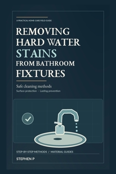Paperback Removing Hard Water Stains From Bathroom Fixtures: The Practical Guide to Safe Cleaning, Surface Protection, and Lasting Prevention Book