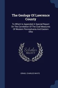 Paperback The Geology Of Lawrence County: To Which Is Appended A Special Report On The Correlation Of The Coal Measures Of Western Pennsylvania And Eastern Ohio Book