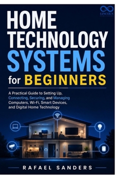 HOME TECHNOLOGY SYSTEMS FOR BEGINNERS: A Practical Guide to Setting Up, Connecting, Securing, and Managing Computers, Wi-Fi, Smart Devices, and Digital Home Technology