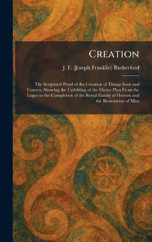 Creation: The Scriptural Proof of the Creation of Things Seen and Unseen, Showing the Unfolding of the Divine Plan From the Logos to the Completion of ... Family of Heaven and the Restoration of Man