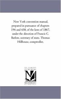 New York convention manual, prepared in pursuance of chapters 194 and 458, of the laws of 1867, under the direction of Francis C. Barlow, secretary of state, Thomas Hillhouse, comptroller,