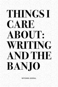 Things I Care About: Writing And The Banjo: A 6x9 Inch Diary Notebook Journal With A Bold Text Font Slogan On A Matte Cover and 120 Blank Lined Pages Makes A Great Alternative To A Card