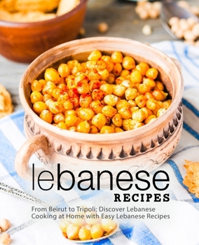 Lebanese Recipes: From Beirut to Tripoli; Discover Lebanese Cooking at Home with Easy Lebanese Recipes