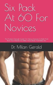 Paperback Six Pack At 60 For Novices: The Practical Strength Guide On Various Exercises To Build And Boost Your Muscles For Better Fitness Result And Better Book