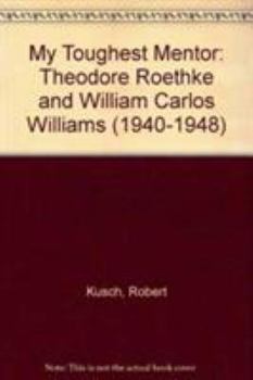 Hardcover My Toughest Mentor: Theodore Roethke and William Carlos Williams (1940-1948) Book